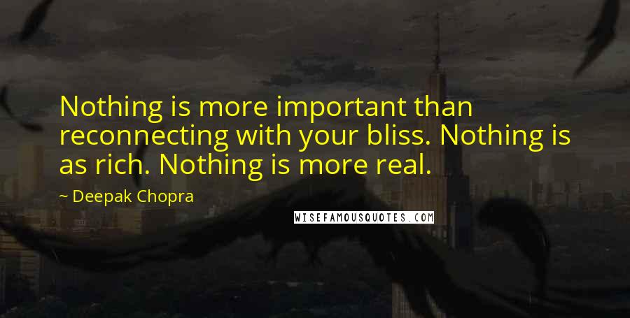 Deepak Chopra Quotes: Nothing is more important than reconnecting with your bliss. Nothing is as rich. Nothing is more real.