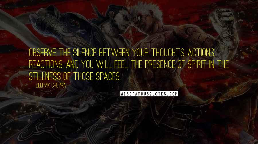 Deepak Chopra Quotes: Observe the silence between your thoughts, actions, reactions, and you will feel the presence of spirit in the stillness of those spaces.