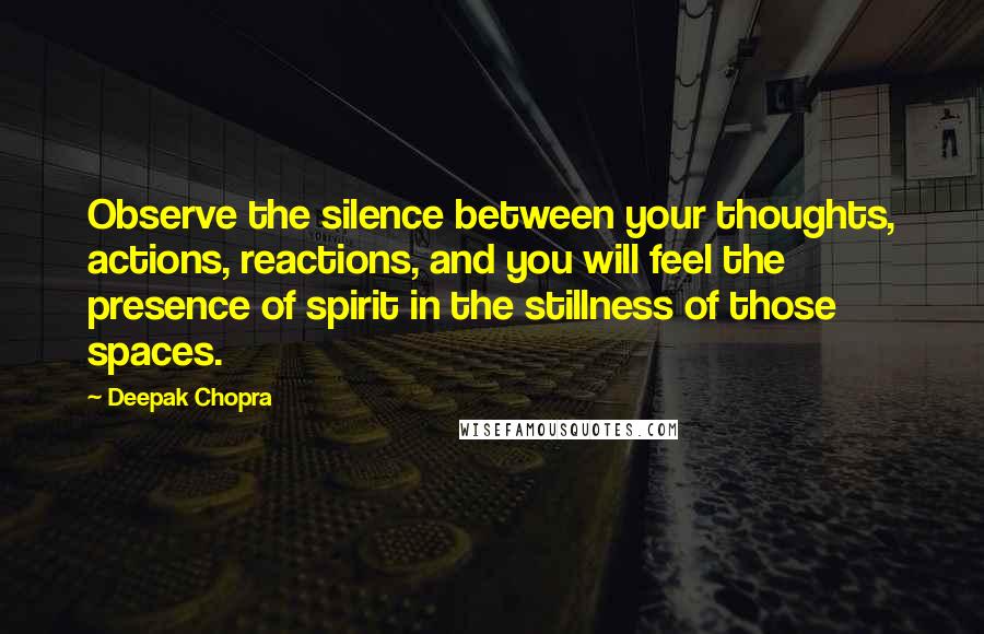 Deepak Chopra Quotes: Observe the silence between your thoughts, actions, reactions, and you will feel the presence of spirit in the stillness of those spaces.