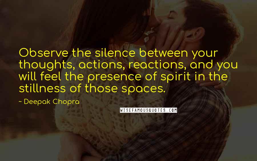 Deepak Chopra Quotes: Observe the silence between your thoughts, actions, reactions, and you will feel the presence of spirit in the stillness of those spaces.