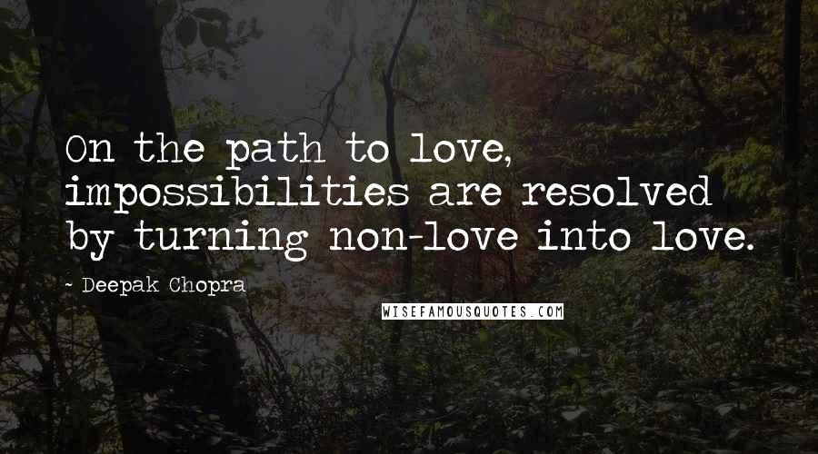 Deepak Chopra Quotes: On the path to love, impossibilities are resolved by turning non-love into love.