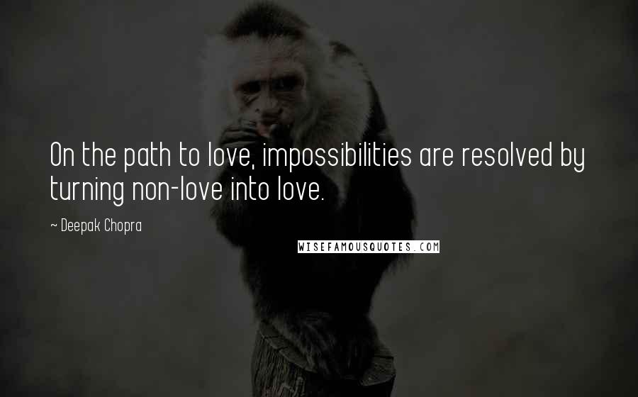 Deepak Chopra Quotes: On the path to love, impossibilities are resolved by turning non-love into love.