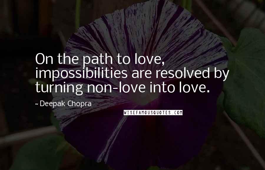 Deepak Chopra Quotes: On the path to love, impossibilities are resolved by turning non-love into love.