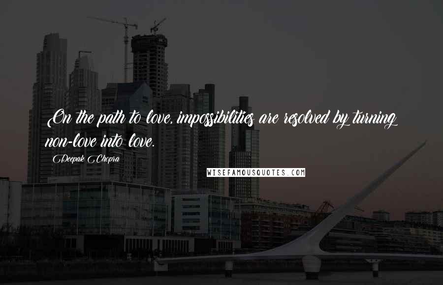 Deepak Chopra Quotes: On the path to love, impossibilities are resolved by turning non-love into love.