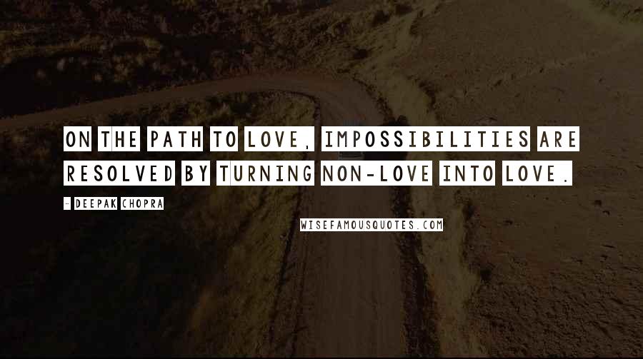 Deepak Chopra Quotes: On the path to love, impossibilities are resolved by turning non-love into love.