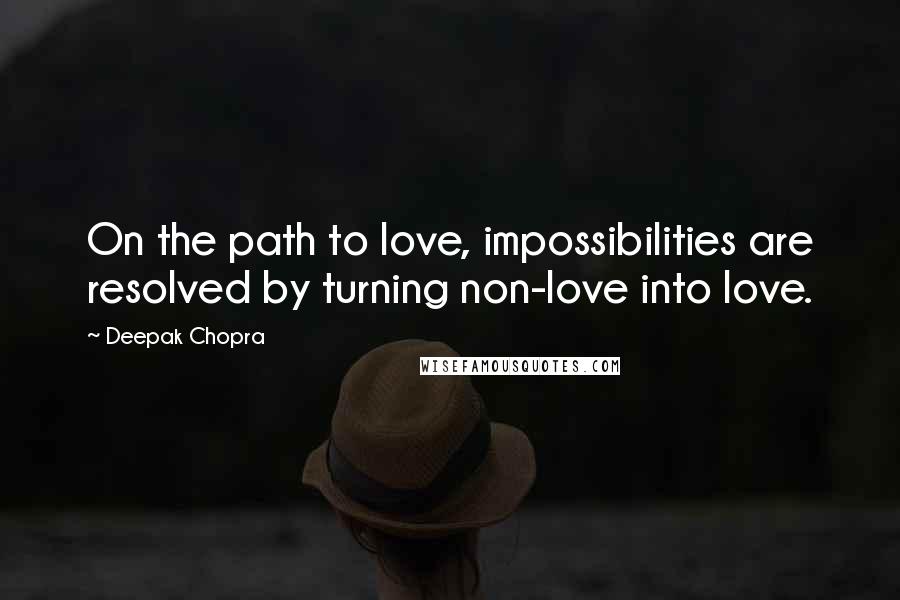 Deepak Chopra Quotes: On the path to love, impossibilities are resolved by turning non-love into love.