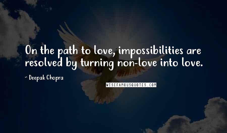 Deepak Chopra Quotes: On the path to love, impossibilities are resolved by turning non-love into love.