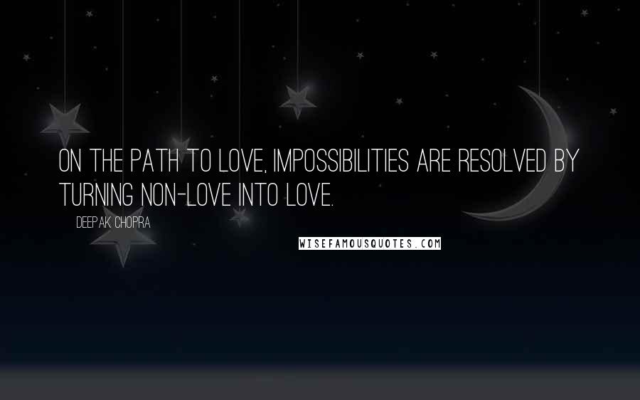 Deepak Chopra Quotes: On the path to love, impossibilities are resolved by turning non-love into love.