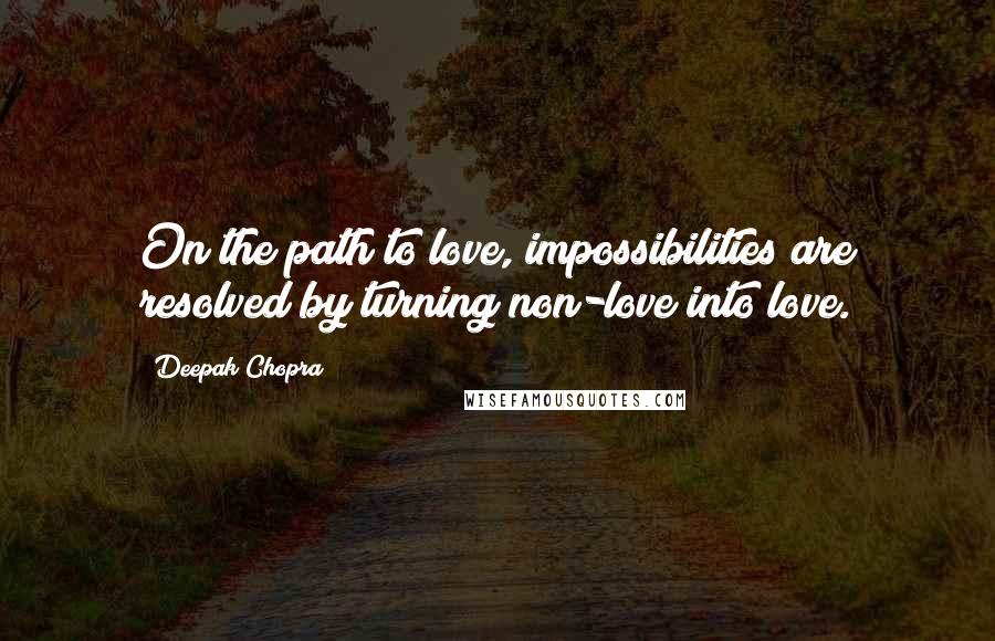 Deepak Chopra Quotes: On the path to love, impossibilities are resolved by turning non-love into love.