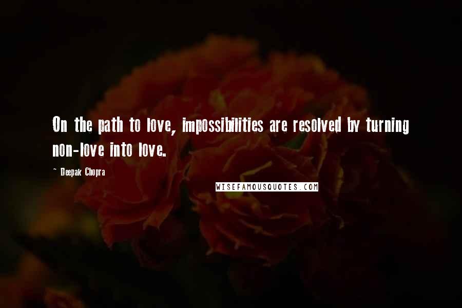 Deepak Chopra Quotes: On the path to love, impossibilities are resolved by turning non-love into love.