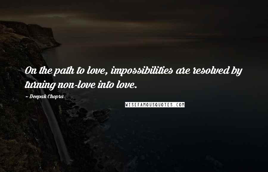 Deepak Chopra Quotes: On the path to love, impossibilities are resolved by turning non-love into love.