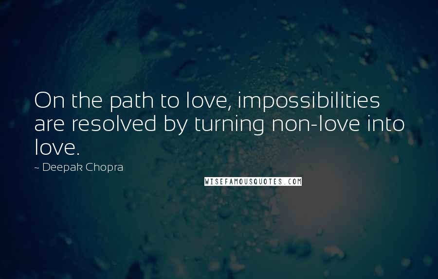 Deepak Chopra Quotes: On the path to love, impossibilities are resolved by turning non-love into love.