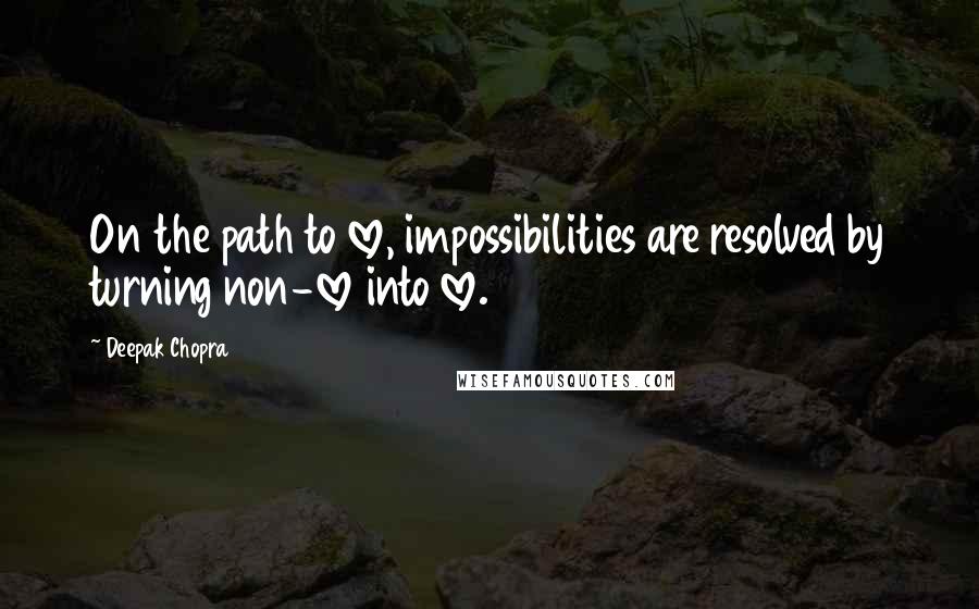 Deepak Chopra Quotes: On the path to love, impossibilities are resolved by turning non-love into love.