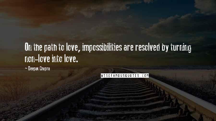 Deepak Chopra Quotes: On the path to love, impossibilities are resolved by turning non-love into love.