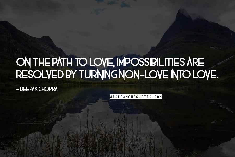 Deepak Chopra Quotes: On the path to love, impossibilities are resolved by turning non-love into love.