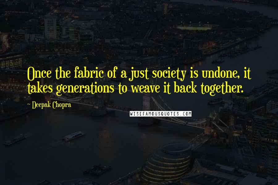 Deepak Chopra Quotes: Once the fabric of a just society is undone, it takes generations to weave it back together.