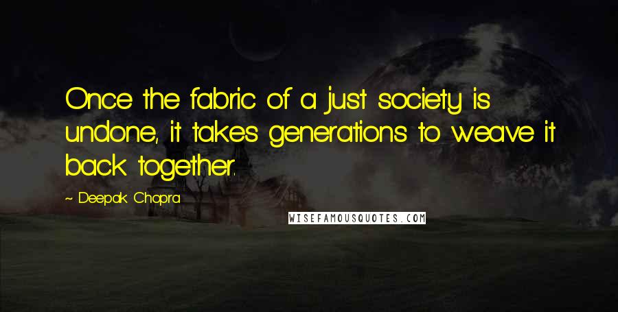 Deepak Chopra Quotes: Once the fabric of a just society is undone, it takes generations to weave it back together.