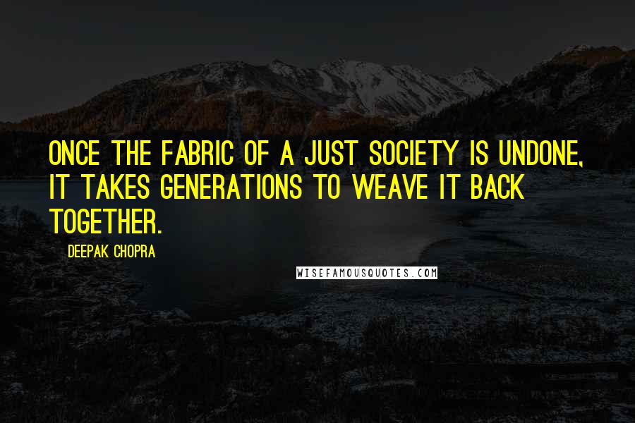 Deepak Chopra Quotes: Once the fabric of a just society is undone, it takes generations to weave it back together.