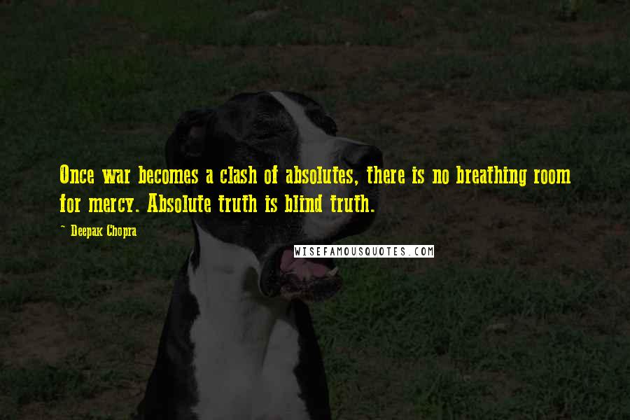 Deepak Chopra Quotes: Once war becomes a clash of absolutes, there is no breathing room for mercy. Absolute truth is blind truth.