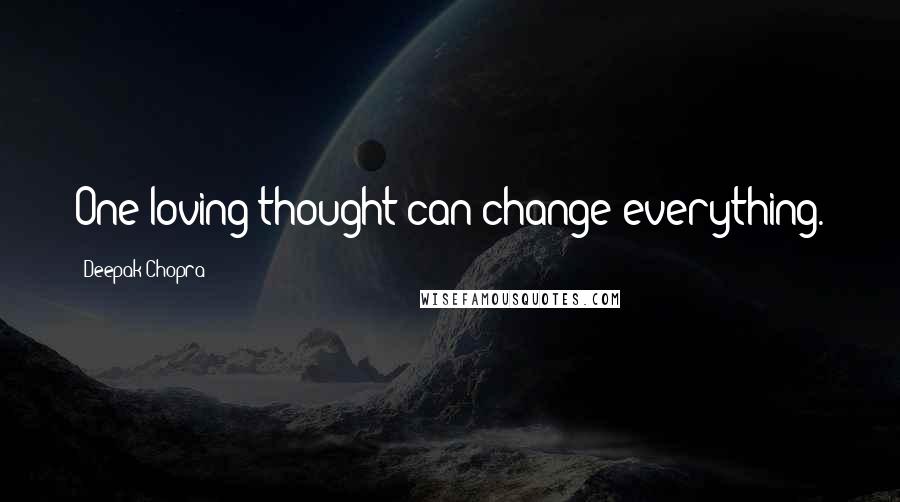 Deepak Chopra Quotes: One loving thought can change everything.