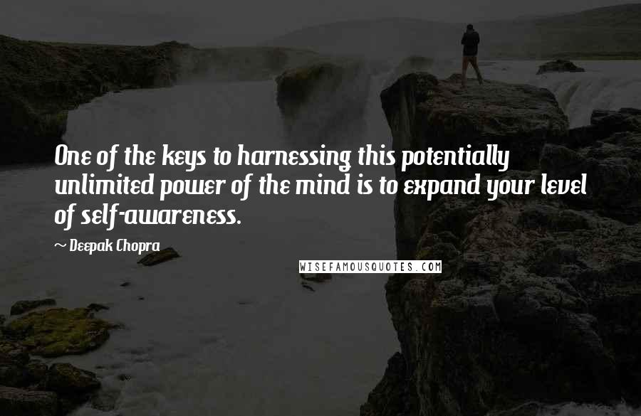 Deepak Chopra Quotes: One of the keys to harnessing this potentially unlimited power of the mind is to expand your level of self-awareness.