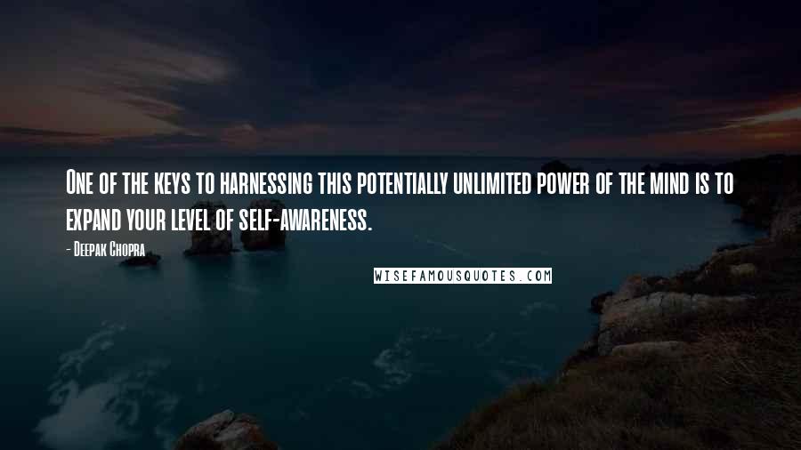 Deepak Chopra Quotes: One of the keys to harnessing this potentially unlimited power of the mind is to expand your level of self-awareness.