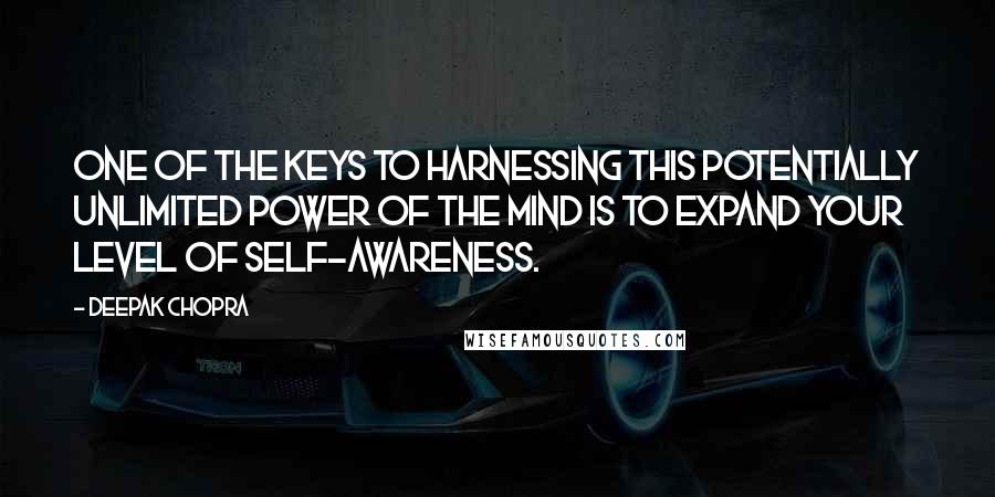 Deepak Chopra Quotes: One of the keys to harnessing this potentially unlimited power of the mind is to expand your level of self-awareness.