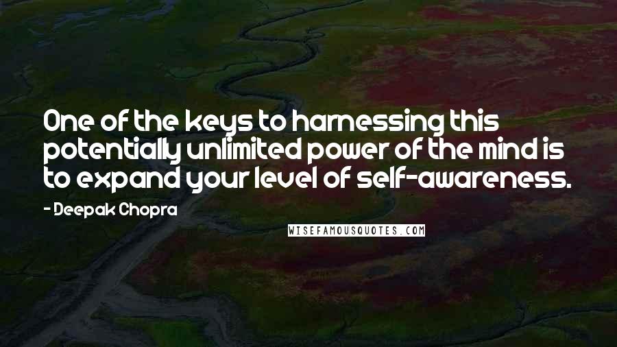 Deepak Chopra Quotes: One of the keys to harnessing this potentially unlimited power of the mind is to expand your level of self-awareness.