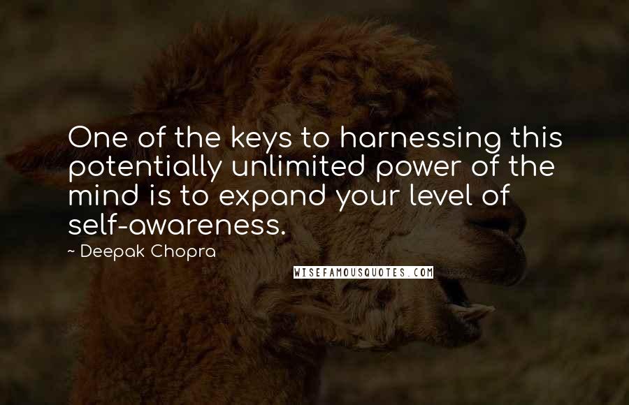 Deepak Chopra Quotes: One of the keys to harnessing this potentially unlimited power of the mind is to expand your level of self-awareness.