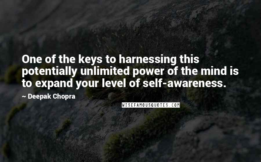 Deepak Chopra Quotes: One of the keys to harnessing this potentially unlimited power of the mind is to expand your level of self-awareness.