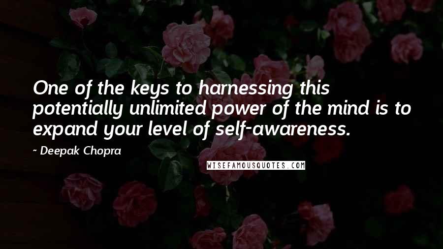 Deepak Chopra Quotes: One of the keys to harnessing this potentially unlimited power of the mind is to expand your level of self-awareness.