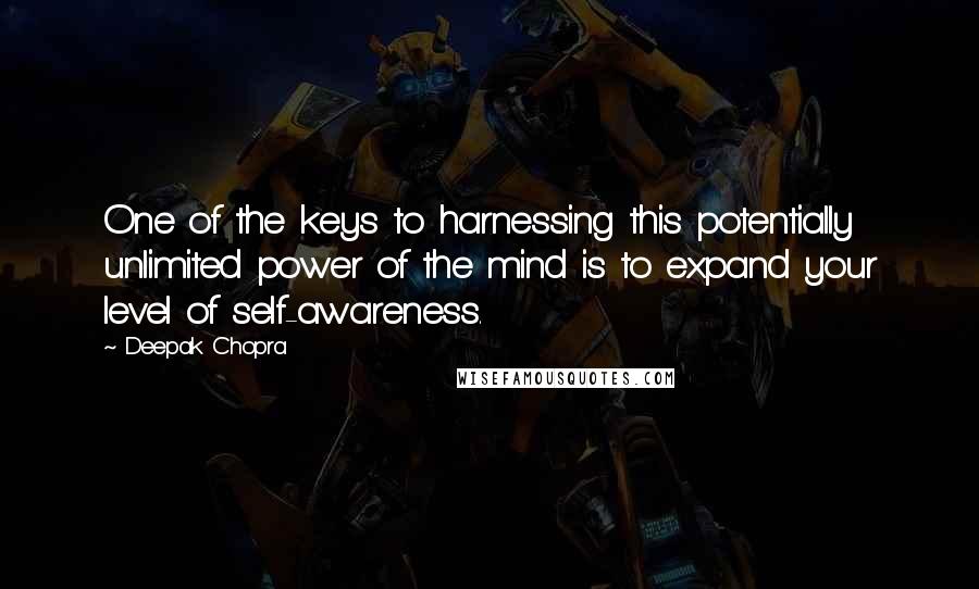 Deepak Chopra Quotes: One of the keys to harnessing this potentially unlimited power of the mind is to expand your level of self-awareness.
