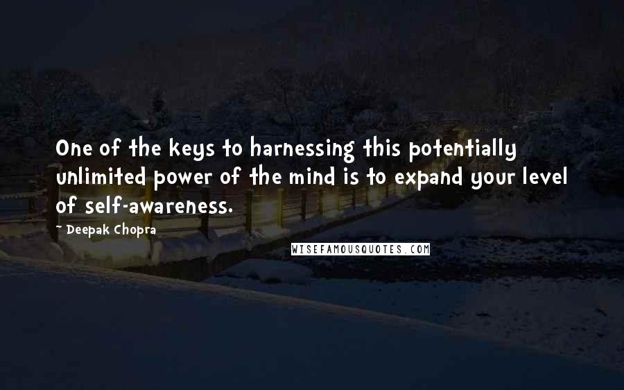 Deepak Chopra Quotes: One of the keys to harnessing this potentially unlimited power of the mind is to expand your level of self-awareness.