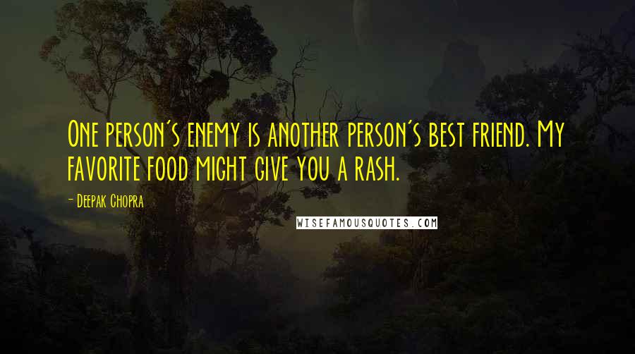 Deepak Chopra Quotes: One person's enemy is another person's best friend. My favorite food might give you a rash.