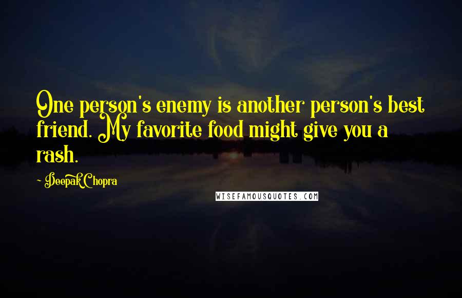 Deepak Chopra Quotes: One person's enemy is another person's best friend. My favorite food might give you a rash.
