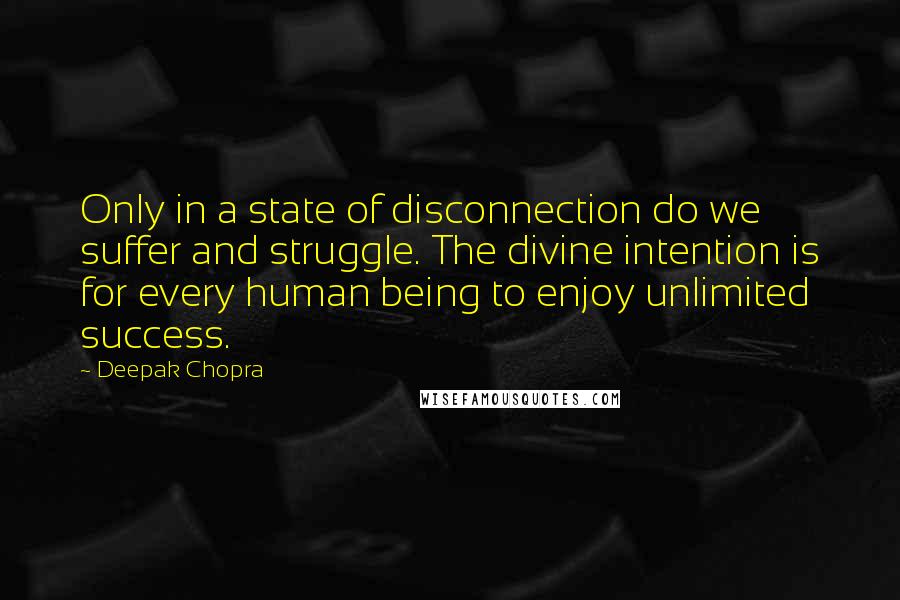 Deepak Chopra Quotes: Only in a state of disconnection do we suffer and struggle. The divine intention is for every human being to enjoy unlimited success.