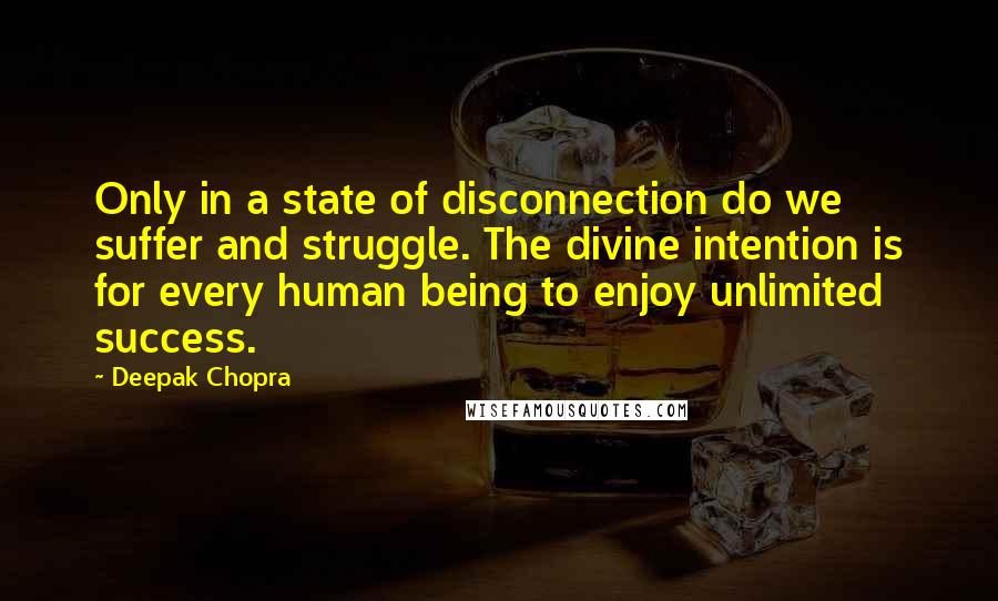 Deepak Chopra Quotes: Only in a state of disconnection do we suffer and struggle. The divine intention is for every human being to enjoy unlimited success.