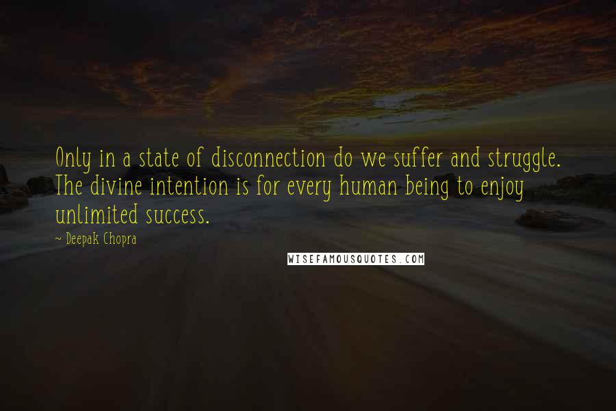 Deepak Chopra Quotes: Only in a state of disconnection do we suffer and struggle. The divine intention is for every human being to enjoy unlimited success.