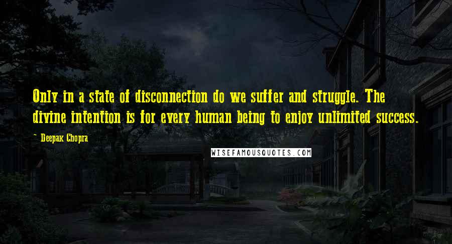 Deepak Chopra Quotes: Only in a state of disconnection do we suffer and struggle. The divine intention is for every human being to enjoy unlimited success.