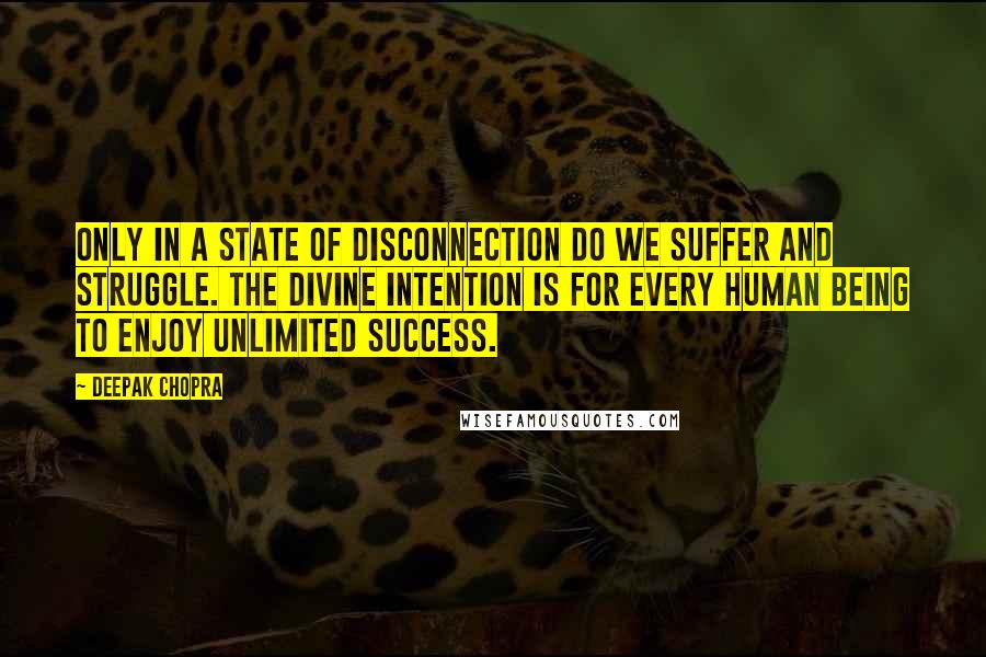 Deepak Chopra Quotes: Only in a state of disconnection do we suffer and struggle. The divine intention is for every human being to enjoy unlimited success.