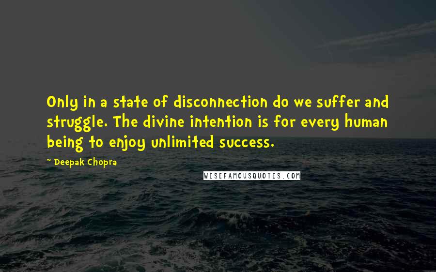 Deepak Chopra Quotes: Only in a state of disconnection do we suffer and struggle. The divine intention is for every human being to enjoy unlimited success.