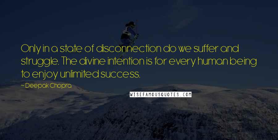 Deepak Chopra Quotes: Only in a state of disconnection do we suffer and struggle. The divine intention is for every human being to enjoy unlimited success.