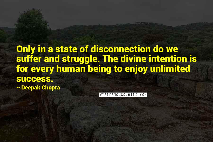 Deepak Chopra Quotes: Only in a state of disconnection do we suffer and struggle. The divine intention is for every human being to enjoy unlimited success.