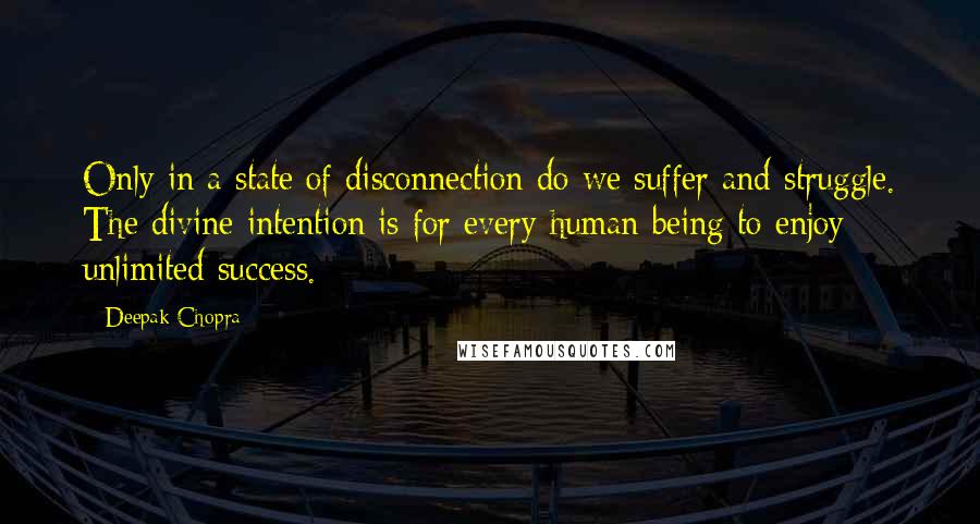 Deepak Chopra Quotes: Only in a state of disconnection do we suffer and struggle. The divine intention is for every human being to enjoy unlimited success.