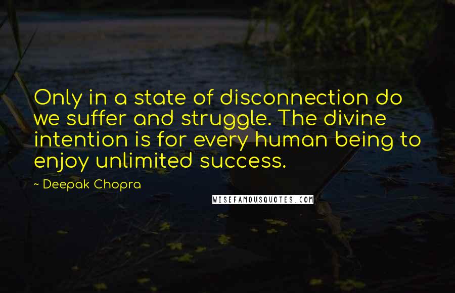 Deepak Chopra Quotes: Only in a state of disconnection do we suffer and struggle. The divine intention is for every human being to enjoy unlimited success.