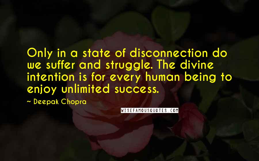 Deepak Chopra Quotes: Only in a state of disconnection do we suffer and struggle. The divine intention is for every human being to enjoy unlimited success.