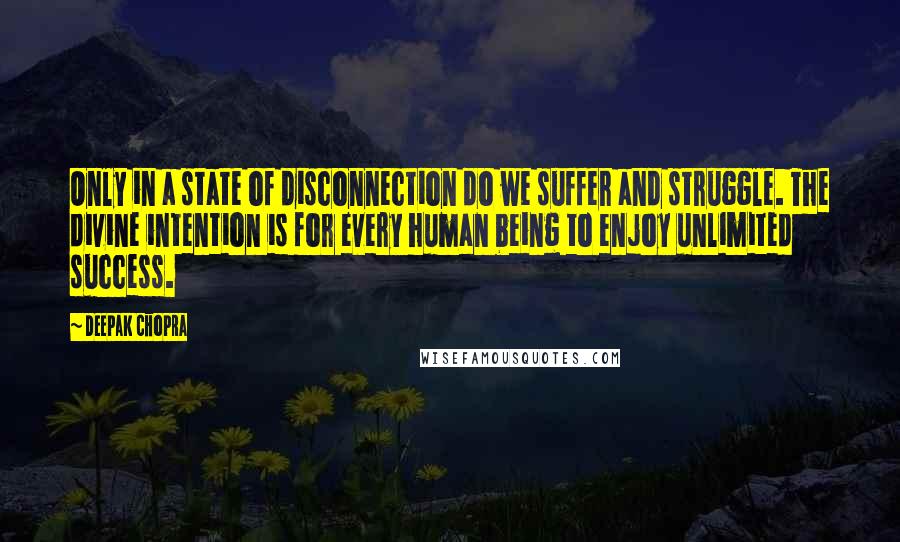Deepak Chopra Quotes: Only in a state of disconnection do we suffer and struggle. The divine intention is for every human being to enjoy unlimited success.