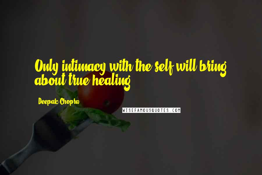 Deepak Chopra Quotes: Only intimacy with the self will bring about true healing.