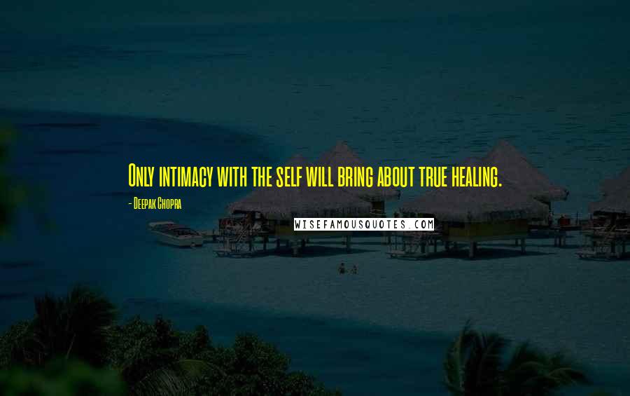 Deepak Chopra Quotes: Only intimacy with the self will bring about true healing.