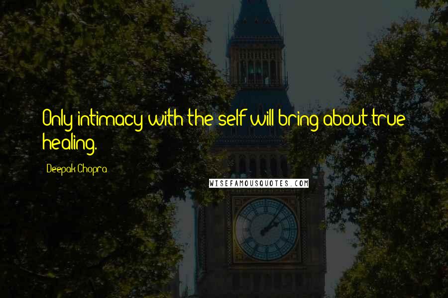 Deepak Chopra Quotes: Only intimacy with the self will bring about true healing.